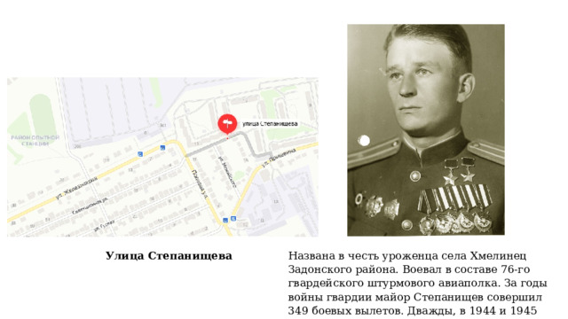 Названа в честь уроженца села Хмелинец Задонского района. Воевал в составе 76-го гвардейского штурмового авиаполка. За годы войны гвардии майор Степанищев совершил 349 боевых вылетов. Дважды, в 1944 и 1945 годах был удостоен звания Героя Советского Союза. Улица Степанищева 