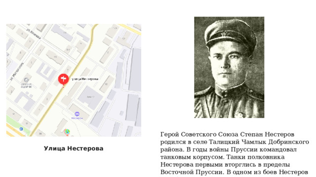 Герой Советского Союза Степан Нестеров родился в селе Талицкий Чамлык Добринского района. В годы войны Пруссии командовал танковым корпусом. Танки полковника Нестерова первыми вторглись в пределы Восточной Пруссии. В одном из боев Нестеров погиб. Его имя носит сегодня город в Калининградской области. Улица Нестерова 