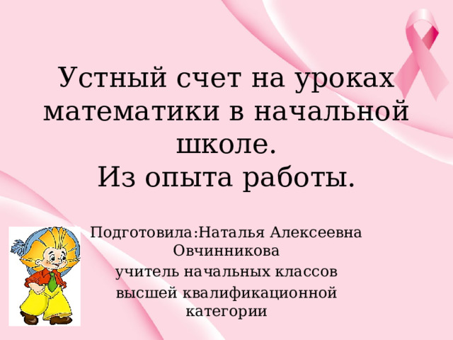 Устный счет на уроках математики в начальной школе.  Из опыта работы.   Подготовила:Наталья Алексеевна Овчинникова учитель начальных классов высшей квалификационной категории 