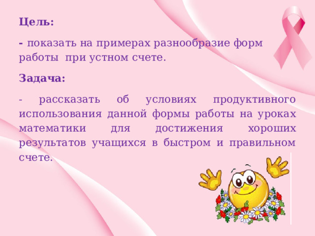 Цель: - показать на примерах разнообразие форм работы при устном счете. Задача: - рассказать об условиях продуктивного использования данной формы работы на уроках математики для достижения хороших результатов учащихся в быстром и правильном счете. 