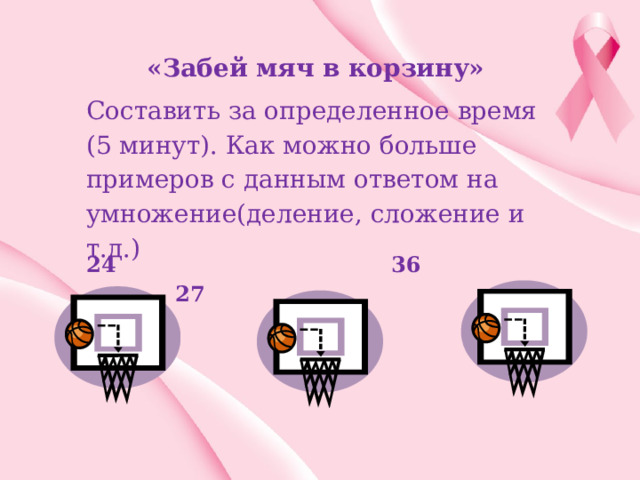«Забей мяч в корзину» Составить за определенное время (5 минут). Как можно больше примеров с данным ответом на умножение(деление, сложение и т.д.) 24 36 27 
