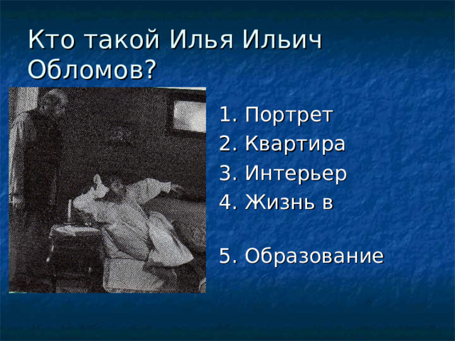 Кто такой Илья Ильич Обломов?  1. Портрет  2. Квартира  3. Интерьер  4. Жизнь в Петербурге  5. Образование 
