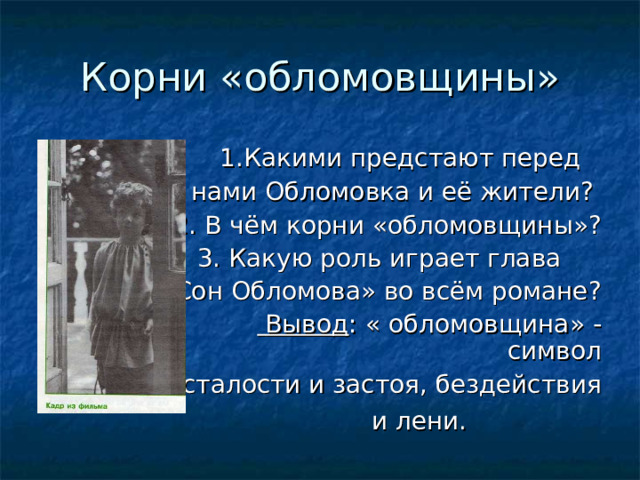 Корни «обломовщины»  1.Какими предстают перед  нами Обломовка и её жители? 2. В чём корни «обломовщины»?  3. Какую роль играет глава «Сон Обломова» во всём романе?   Вывод : « обломовщина» - символ  отсталости и застоя, бездействия  и лени.  