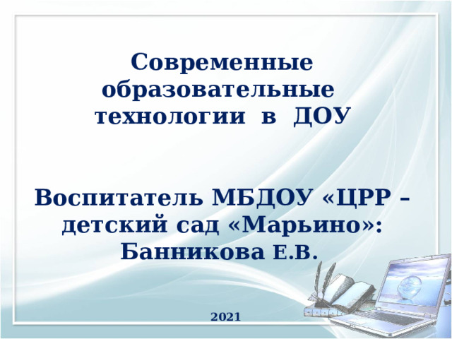 Современные образовательные технологии в ДОУ    Воспитатель МБДОУ «ЦРР – детский сад «Марьино»: Банникова  Е.В.     2021 