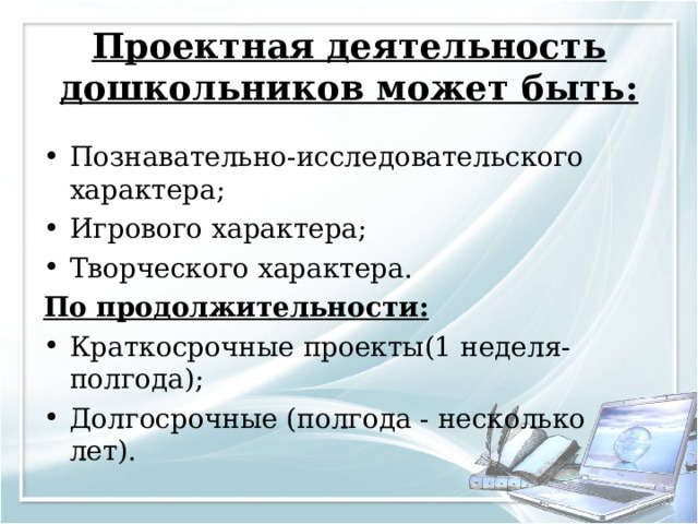 Проектная деятельность дошкольников может быть: Познавательно-исследовательского характера; Игрового характера; Творческого характера. По продолжительности: Краткосрочные проекты(1 неделя- полгода); Долгосрочные (полгода - несколько лет). 