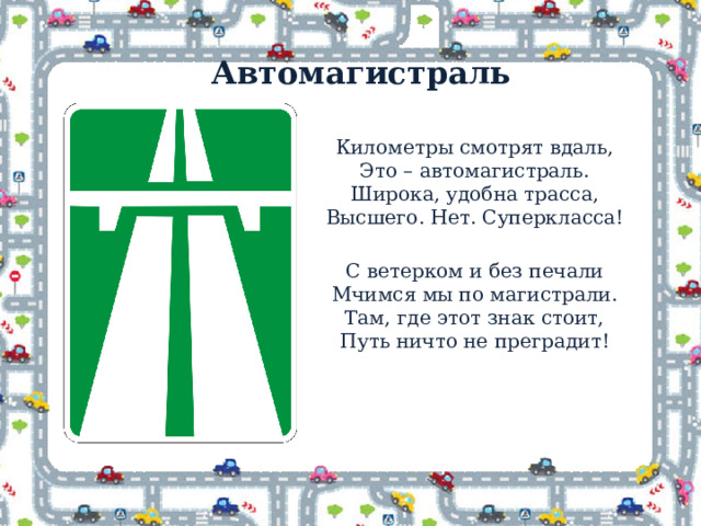 Автомагистраль Километры смотрят вдаль,  Это – автомагистраль.  Широка, удобна трасса,  Высшего. Нет. Суперкласса! С ветерком и без печали  Мчимся мы по магистрали.  Там, где этот знак стоит,  Путь ничто не преградит! 