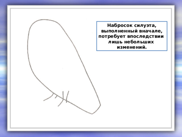 Набросок силуэта, выполненный вначале, потребует впоследствии лишь небольших изменений. 