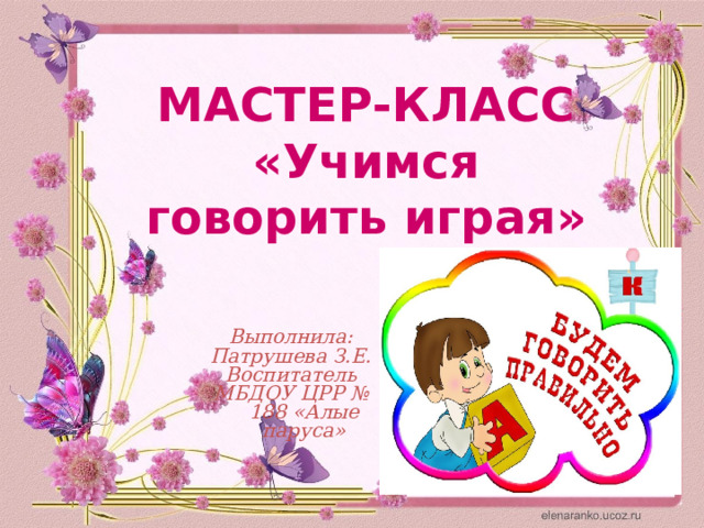 МАСТЕР-КЛАСС «Учимся говорить играя» Выполнила: Патрушева З.Е. Воспитатель МБДОУ ЦРР № 188 «Алые паруса»  