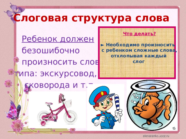 Слоговая структура слова   Что делать?  ► Необходимо произносить с ребенком сложные слова, отхлопывая каждый слог   Ребенок должен  безошибочно  произносить слова  типа: экскурсовод,  сковорода и т.п. 