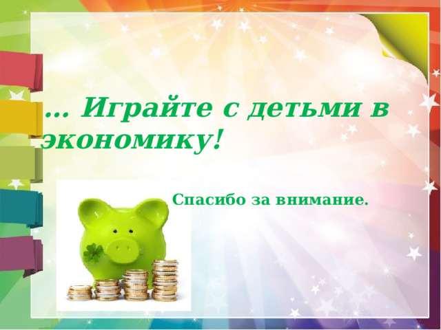 … Играйте с детьми в экономику!   Спасибо за внимание.   