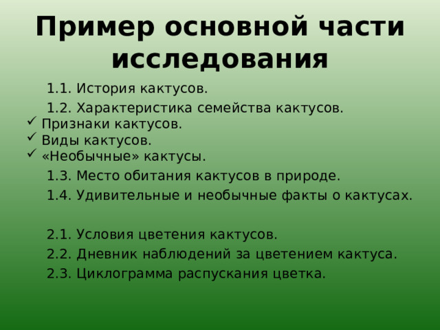 Пример основной части исследования 1.1. История кактусов. 1.2. Характеристика семейства кактусов. 1.1. История кактусов. 1.2. Характеристика семейства кактусов. Признаки кактусов. Виды кактусов. «Необычные» кактусы. 1.3. Место обитания кактусов в природе. 1.4. Удивительные и необычные факты о кактусах. 2.1. Условия цветения кактусов. 2.2. Дневник наблюдений за цветением кактуса. 2.3. Циклограмма распускания цветка. 1.3. Место обитания кактусов в природе. 1.4. Удивительные и необычные факты о кактусах.  2.1. Условия цветения кактусов. 2.2. Дневник наблюдений за цветением кактуса. 2.3. Циклограмма распускания цветка. 