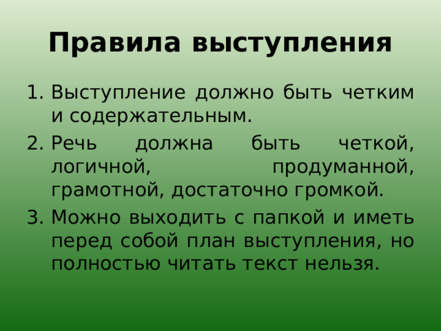 Правила выступления Выступление должно быть четким и содержательным. Речь должна быть четкой, логичной, продуманной, грамотной, достаточно громкой. Можно выходить с папкой и иметь перед собой план выступления, но полностью читать текст нельзя. 