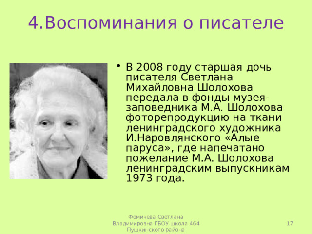 4.Воспоминания о писателе В 2008 году старшая дочь писателя Светлана Михайловна Шолохова передала в фонды музея-заповедника М.А. Шолохова фоторепродукцию на ткани ленинградского художника И.Наровлянского «Алые паруса», где напечатано пожелание М.А. Шолохова ленинградским выпускникам 1973 года.   Фомичева Светлана Владимировна ГБОУ школа 464 Пушкинского района 