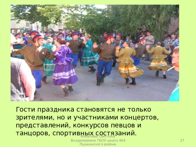 Гости праздника становятся не только зрителями, но и участниками концертов, представлений, конкурсов певцов и танцоров, спортивных состязаний.  Фомичева Светлана Владимировна ГБОУ школа 464 Пушкинского района 
