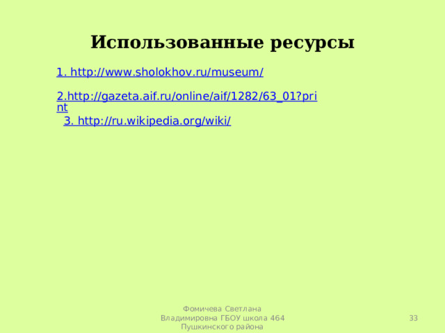 Использованные ресурсы 1. http://www.sholokhov.ru/museum/ 2.http://gazeta.aif.ru/online/aif/1282/63_01?print 3. http://ru.wikipedia.org/wiki/  Фомичева Светлана Владимировна ГБОУ школа 464 Пушкинского района 