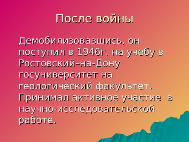 После войны  Демобилизовавшись, он поступил в 1946г. на учебу в Ростовский–на-Дону госуниверситет на геологический факультет. Принимал активное участие в научно-исследовательской работе.  