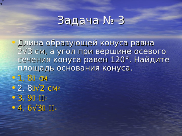 Длина образующей конуса равна 2 √ 3 см, а угол при вершине осевого сечения конуса равен 120 ° . Найдите площадь основания конуса. 1. 8  см 2 2. 8  √ 2 см 2 3. 9  см 2 4. 6 √ 3  см 2  