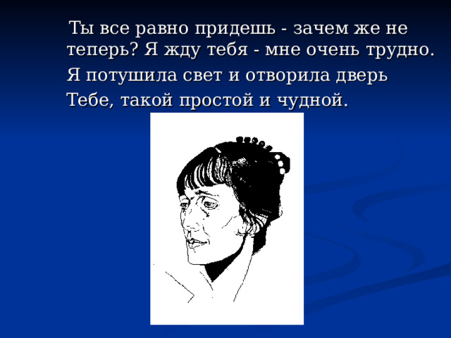 Ты все равно придешь - зачем же не теперь? Я жду тебя - мне очень трудно.  Я потушила свет и отворила дверь  Тебе, такой простой и чудной. 