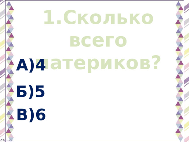 1.Сколько всего материков? А)4 Б)5 В)6 