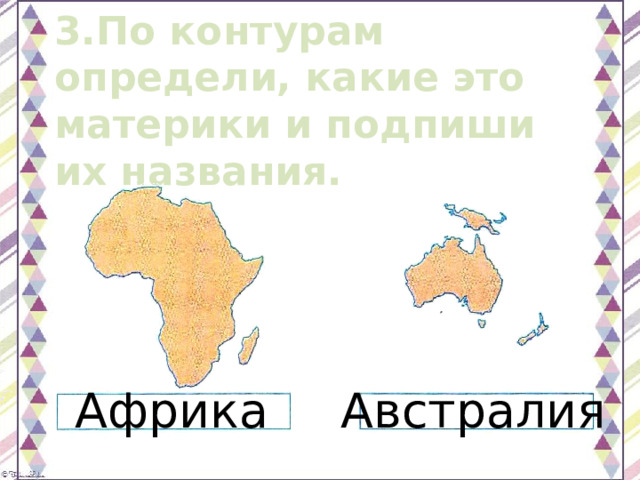 3.По контурам определи, какие это материки и подпиши их названия. Африка Австралия 