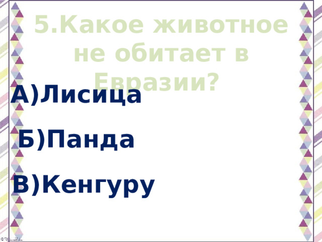 5.Какое животное не обитает в Евразии? А)Лисица Б)Панда В)Кенгуру 