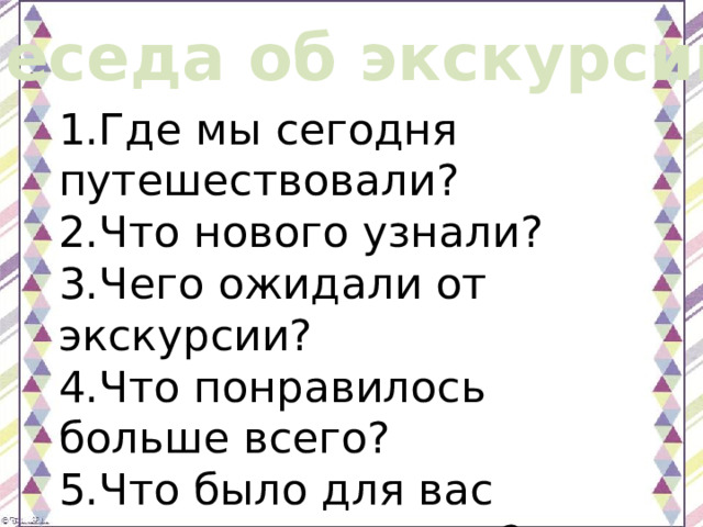 Беседа об экскурсии 1.Где мы сегодня путешествовали? 2.Что нового узнали? 3.Чего ожидали от экскурсии? 4.Что понравилось больше всего? 5.Что было для вас самым интересным? 