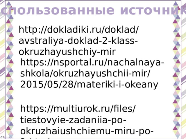 Использованные источники http://dokladiki.ru/doklad/avstraliya-doklad-2-klass-okruzhayushchiy-mir https://nsportal.ru/nachalnaya-shkola/okruzhayushchii-mir/2015/05/28/materiki-i-okeany https://multiurok.ru/files/tiestovyie-zadaniia-po-okruzhaiushchiemu-miru-po-2.html 