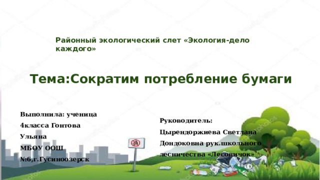 Районный экологический слет «Экология-дело каждого»    Тема:Сократим потребление бумаги   Выполнила: ученица 4класса Гонтова Ульяна МБОУ ООШ №6,г.Гусиноозерск Руководитель: Цырендоржиева Светлана Дондоковна рук.школьного лесничества «Лесовичок» 