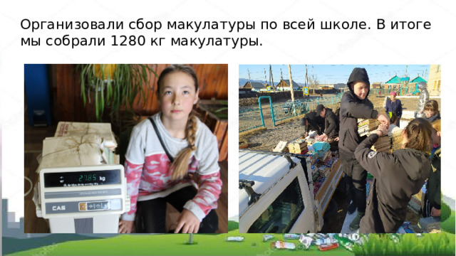 Организовали сбор макулатуры по всей школе. В итоге мы собрали 1280 кг макулатуры. 