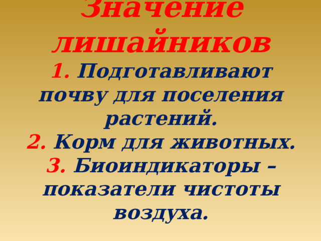 Значение лишайников  1. Подготавливают почву для поселения растений.  2. Корм для животных.  3. Биоиндикаторы – показатели чистоты воздуха. 