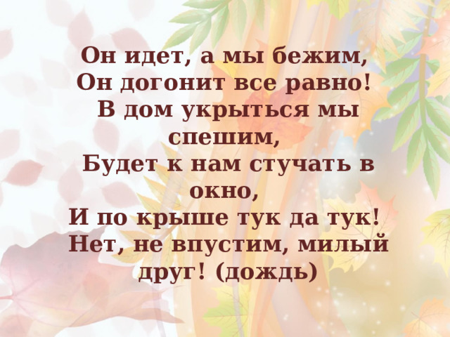Он идет, а мы бежим, Он догонит все равно! В дом укрыться мы спешим, Будет к нам стучать в окно, И по крыше тук да тук! Нет, не впустим, милый друг! (дождь)  