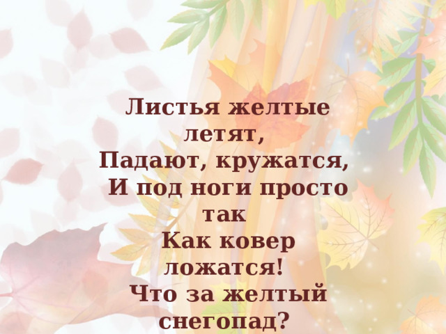 Листья желтые летят, Падают, кружатся, И под ноги просто так Как ковер ложатся! Что за желтый снегопад? Это просто … (Листопад)    