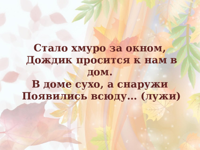 Стало хмуро за окном, Дождик просится к нам в дом. В доме сухо, а снаружи Появились всюду… (лужи)  
