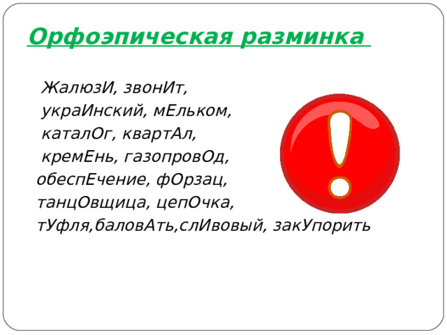 Орфоэпическая разминка      Жалюз И , звон И т,  укра И нский, м Е льком,  катал О г, кварт А л,  крем Е нь, газопров О д,   обесп Е чение, ф О рзац,  танц О вщица, цеп О чка,  т У фля,балов А ть,сл И вовый, зак У порить   