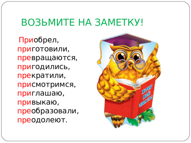 ВОЗЬМИТЕ НА ЗАМЕТКУ!  При обрел, при готовили, пре вращаются, при годились, пре кратили, при смотримся, при глашаю, при выкаю, пре образовали, пре одолеют. 