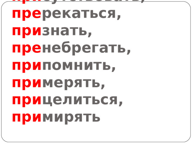 При глядеться, при способить, при сутствовать, пре рекаться, при знать, пре небрегать, при помнить, при мерять, при целиться, при мирять 