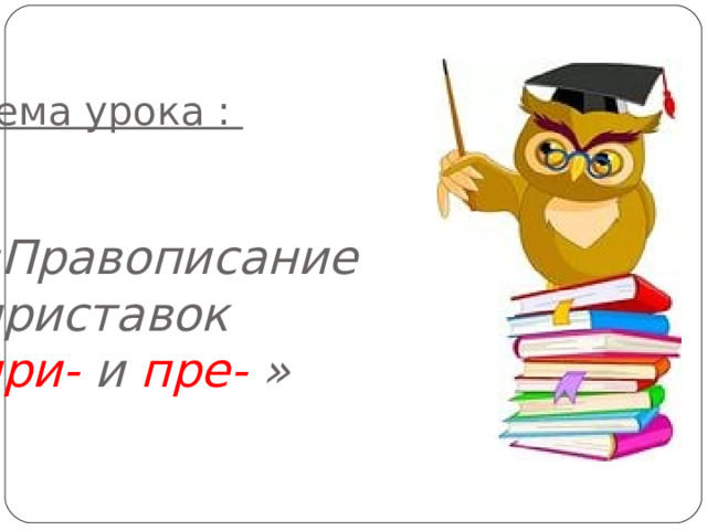 Тема урока :    «Правописание приставок  при- и пре- »      