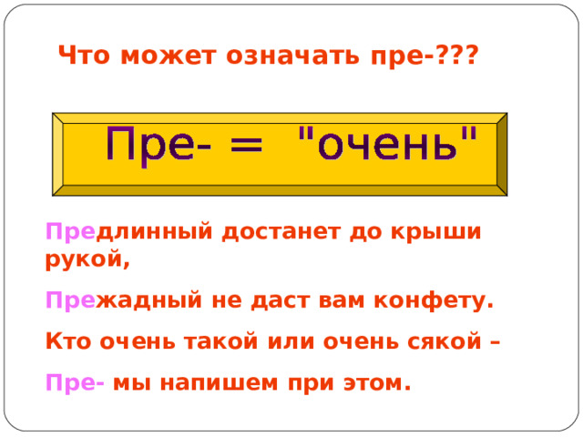 Что может означать пре-???   Пре длинный достанет до крыши рукой, Пре жадный не даст вам конфету. Кто очень такой или очень сякой – Пре- мы напишем при этом. 