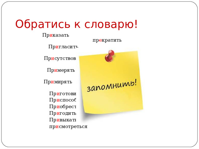 Обратись к словарю!  Пр и казать пр е кратить  Пр и гласить пр е образовать  Пр и сутствовать пр е вратить  Пр и мерять пр е одолеть  Пр и мирять пр е зирать  Пр и готовить  Пр и способить  Пр и обрести  Пр и годиться  Пр и выкать  пр и смотреться 