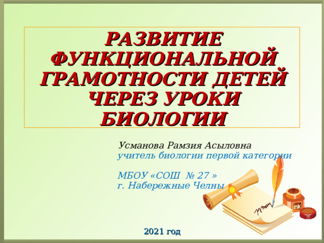 РАЗВИТИЕ ФУНКЦИОНАЛЬНОЙ ГРАМОТНОСТИ ДЕТЕЙ ЧЕРЕЗ УРОКИ БИОЛОГИИ  Усманова Рамзия Асыловна  учитель биологии первой категории  МБОУ «СОШ № 27 »  г. Набережные Челны 2021 год  