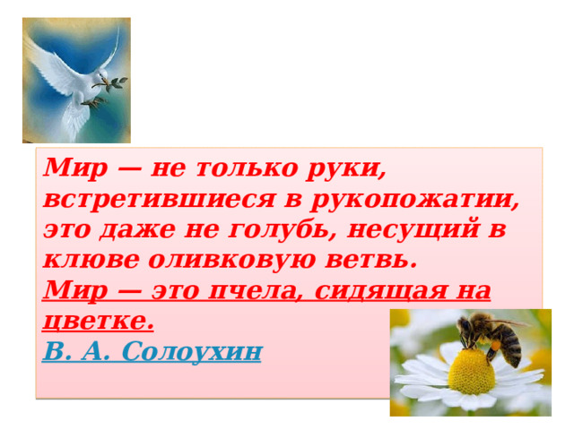 Мир — не только руки, встретившиеся в рукопожатии, это даже не голубь, несущий в клюве оливковую ветвь. Мир — это пчела, сидящая на цветке.  В. А. Солоухин 