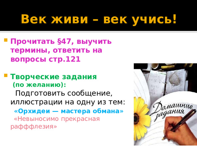 Век живи – век учись! Прочитать §47, выучить термины, ответить на вопросы стр.121  Творческие задания  (по желанию):  Подготовить сообщение, иллюстрации на одну из тем:  «Орхидеи — мастера обмана»  «Невыносимо прекрасная рафффлезия» 