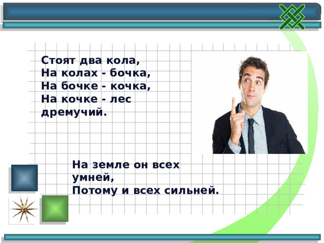Стоят два кола,  На колах - бочка,  На бочке - кочка,  На кочке - лес дремучий. На земле он всех умней,  Потому и всех сильней. 