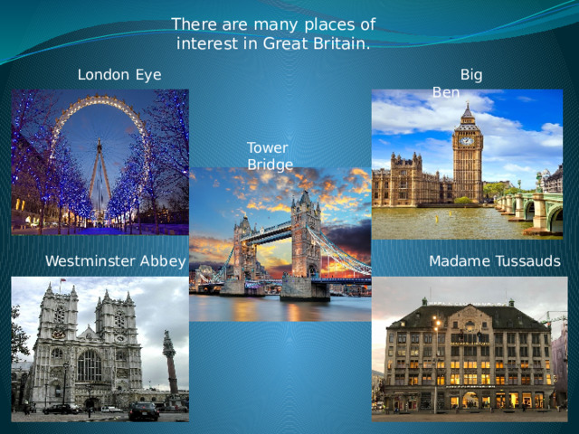 There are many places of interest in Great Britain.  London Eye  Big Ben Tower Bridge  Madame Tussauds  Westminster Abbey 