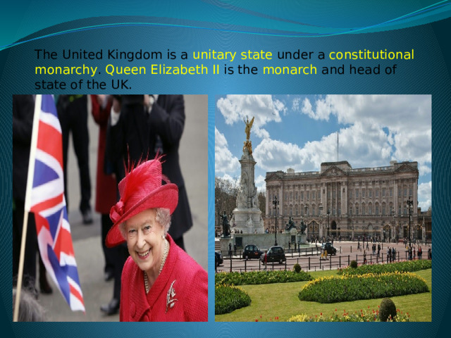 The United Kingdom is a   unitary state   under a   constitutional monarchy .  Queen Elizabeth II  is the   monarch   and head of state of the UK.  