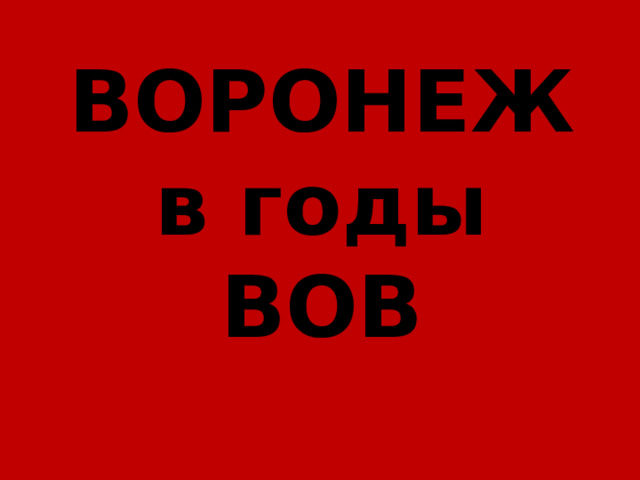 ВОРОНЕЖ  в годы ВОВ 