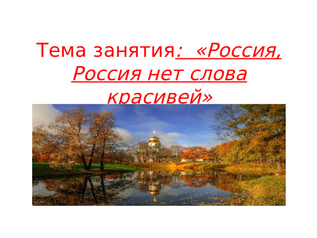 Тема занятия : «Россия, Россия нет слова красивей» 