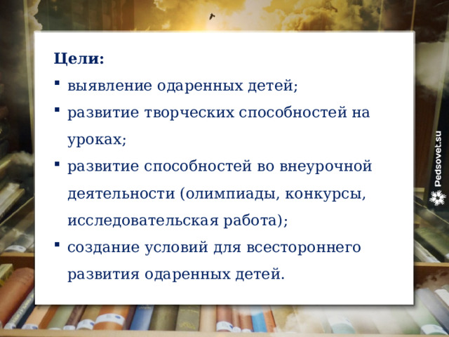 Цели: выявление одаренных детей; развитие творческих способностей на уроках; развитие способностей во внеурочной деятельности (олимпиады, конкурсы, исследовательская работа); создание условий для всестороннего развития одаренных детей. 