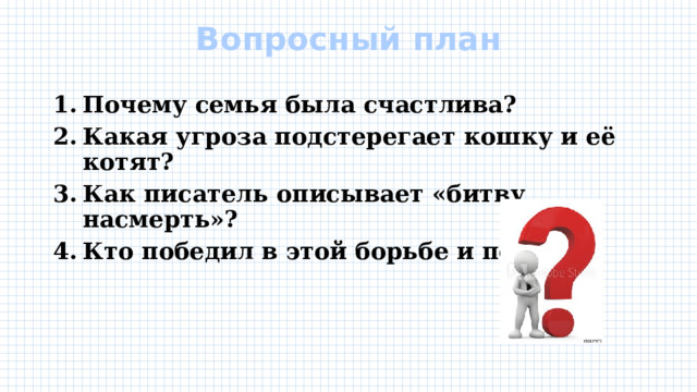 Вопросный план   Почему семья была счастлива? Какая угроза подстерегает кошку и её котят? Как писатель описывает «битву насмерть»? Кто победил в этой борьбе и почему? 