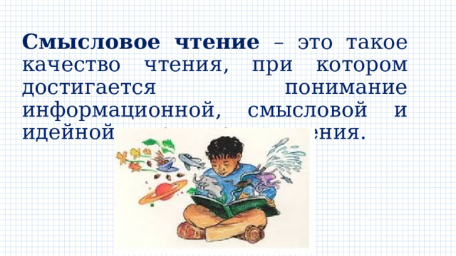 Смысловое чтение – это такое качество чтения, при котором достигается понимание информационной, смысловой и идейной сторон произведения. 